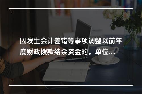 因发生会计差错等事项调整以前年度财政拨款结余资金的，单位按照