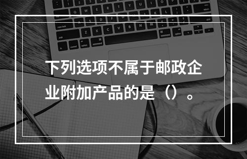 下列选项不属于邮政企业附加产品的是（）。