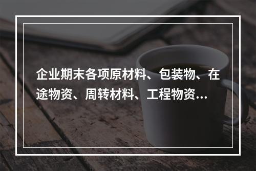 企业期末各项原材料、包装物、在途物资、周转材料、工程物资都需