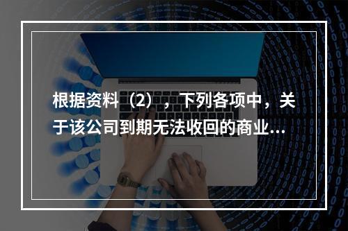 根据资料（2），下列各项中，关于该公司到期无法收回的商业承兑