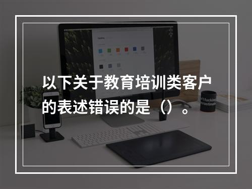 以下关于教育培训类客户的表述错误的是（）。