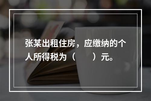 张某出租住房，应缴纳的个人所得税为（　　）元。