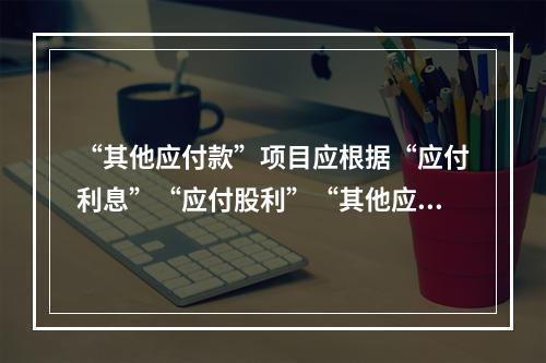 “其他应付款”项目应根据“应付利息”“应付股利”“其他应付款