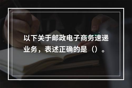 以下关于邮政电子商务速递业务，表述正确的是（）。