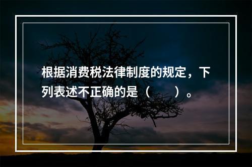 根据消费税法律制度的规定，下列表述不正确的是（　　）。