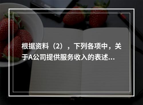 根据资料（2），下列各项中，关于A公司提供服务收入的表述正确