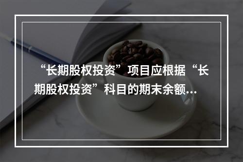 “长期股权投资”项目应根据“长期股权投资”科目的期末余额填列