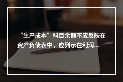 “生产成本”科目余额不应反映在资产负债表中，应列示在利润表中