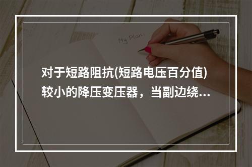 对于短路阻抗(短路电压百分值)较小的降压变压器，当副边绕组直