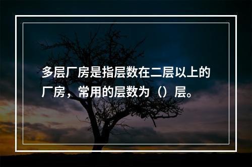 多层厂房是指层数在二层以上的厂房，常用的层数为（）层。