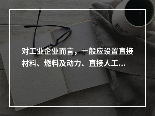 对工业企业而言，一般应设置直接材料、燃料及动力、直接人工、制