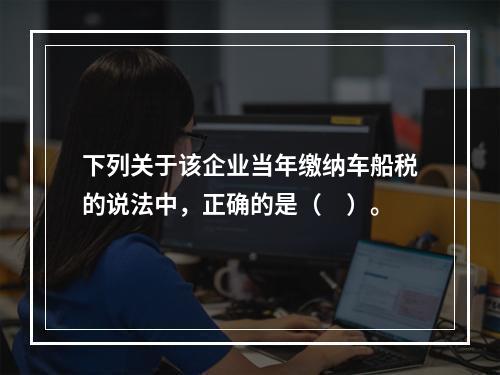 下列关于该企业当年缴纳车船税的说法中，正确的是（　）。