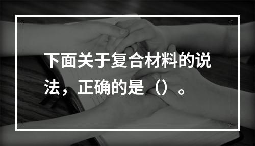 下面关于复合材料的说法，正确的是（）。