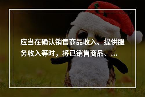 应当在确认销售商品收入、提供服务收入等时，将已销售商品、已提