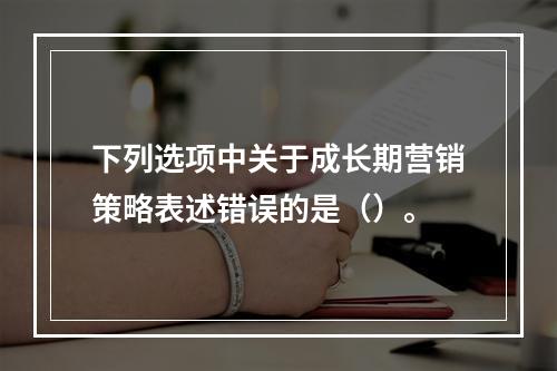 下列选项中关于成长期营销策略表述错误的是（）。