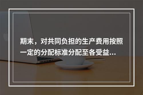 期末，对共同负担的生产费用按照一定的分配标准分配至各受益对象