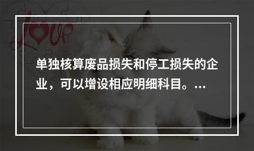 单独核算废品损失和停工损失的企业，可以增设相应明细科目。（　