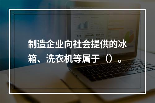 制造企业向社会提供的冰箱、洗衣机等属于（）。