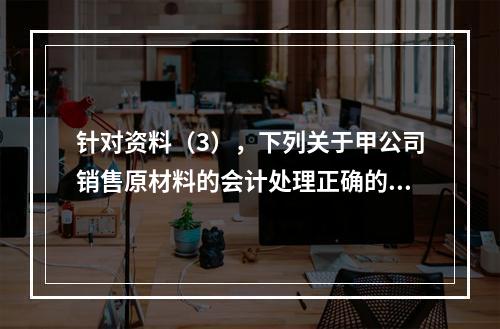 针对资料（3），下列关于甲公司销售原材料的会计处理正确的是（