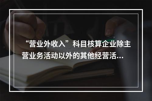 “营业外收入”科目核算企业除主营业务活动以外的其他经营活动实