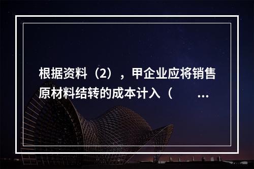 根据资料（2），甲企业应将销售原材料结转的成本计入（　　）。