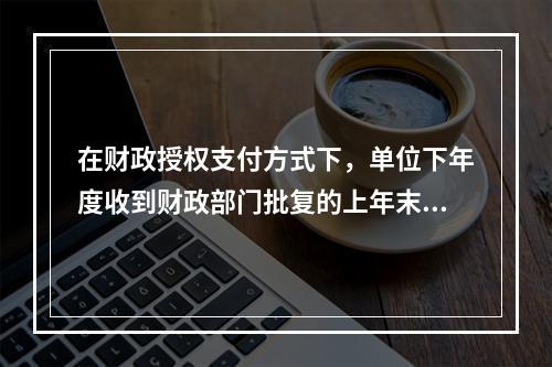 在财政授权支付方式下，单位下年度收到财政部门批复的上年末未下