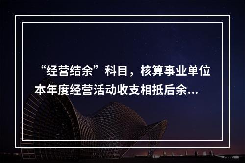 “经营结余”科目，核算事业单位本年度经营活动收支相抵后余额弥