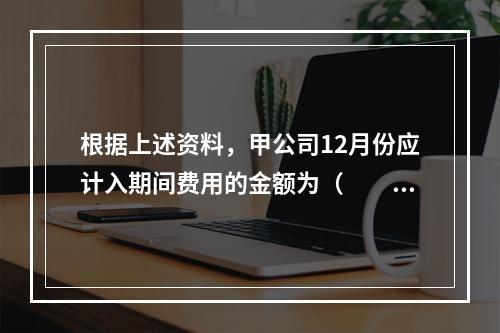 根据上述资料，甲公司12月份应计入期间费用的金额为（　　）元