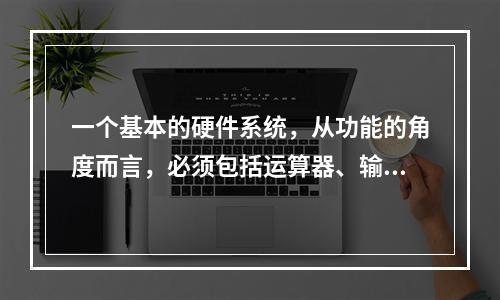 一个基本的硬件系统，从功能的角度而言，必须包括运算器、输入设