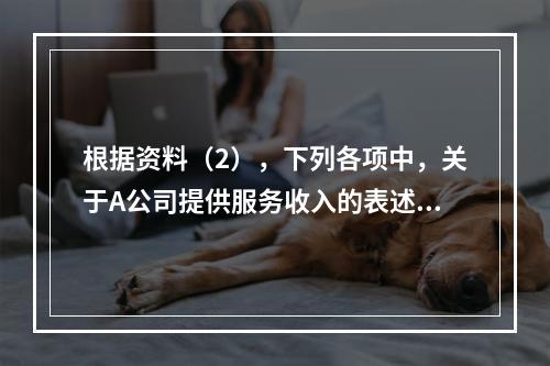 根据资料（2），下列各项中，关于A公司提供服务收入的表述正确