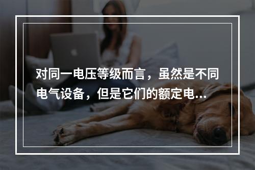 对同一电压等级而言，虽然是不同电气设备，但是它们的额定电压是