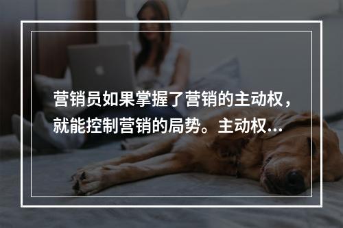 营销员如果掌握了营销的主动权，就能控制营销的局势。主动权在营