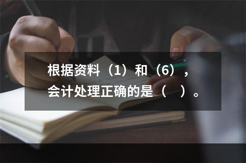 根据资料（1）和（6），会计处理正确的是（　）。