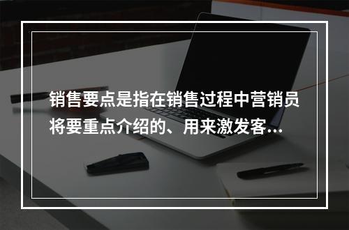 销售要点是指在销售过程中营销员将要重点介绍的、用来激发客户购