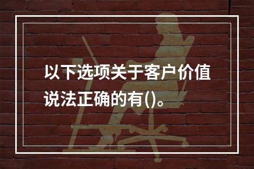 以下选项关于客户价值说法正确的有()。