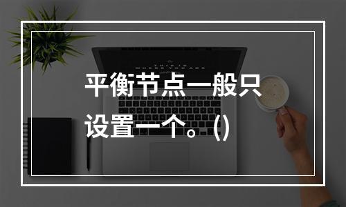 平衡节点一般只设置一个。()