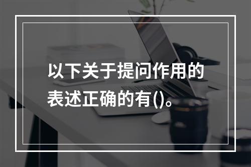 以下关于提问作用的表述正确的有()。