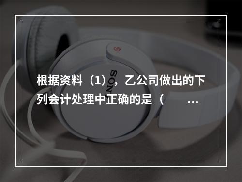 根据资料（1），乙公司做出的下列会计处理中正确的是（　　）。