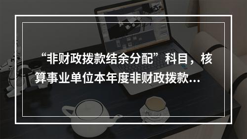 “非财政拨款结余分配”科目，核算事业单位本年度非财政拨款结余