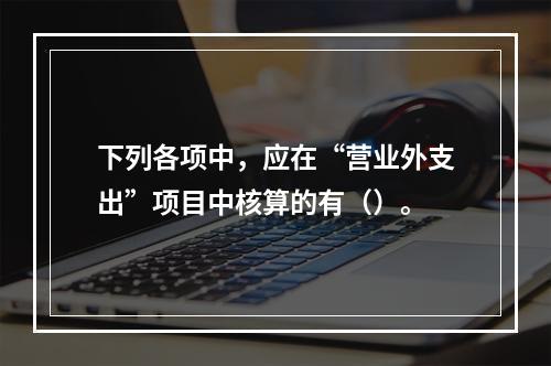 下列各项中，应在“营业外支出”项目中核算的有（）。