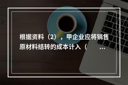 根据资料（2），甲企业应将销售原材料结转的成本计入（　　）。