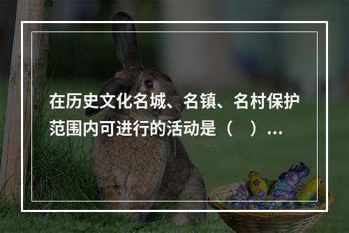 在历史文化名城、名镇、名村保护范围内可进行的活动是（　）。