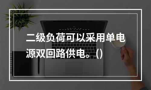 二级负荷可以采用单电源双回路供电。()