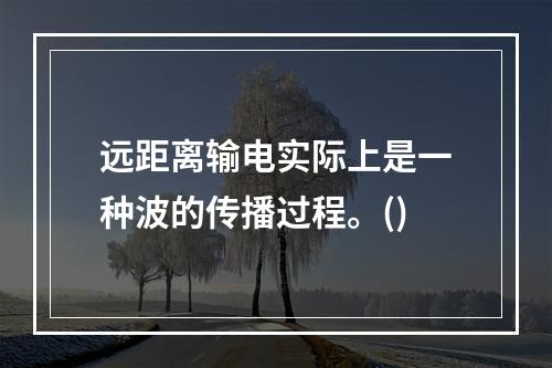 远距离输电实际上是一种波的传播过程。()