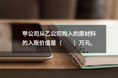 甲公司从乙公司购入的原材料的入账价值是（　　）万元。