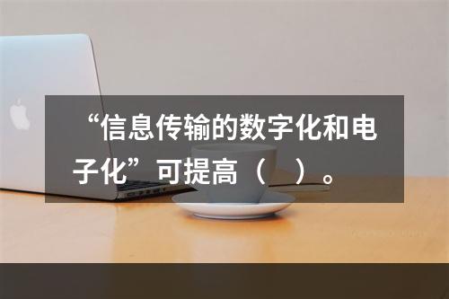 “信息传输的数字化和电子化”可提高（　）。