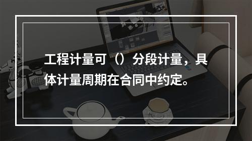 工程计量可（）分段计量，具体计量周期在合同中约定。