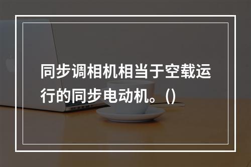 同步调相机相当于空载运行的同步电动机。()