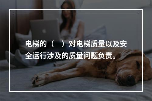 电梯的（　）对电梯质量以及安全运行涉及的质量问题负责。