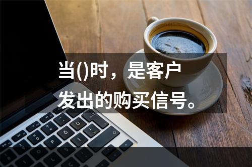 当()时，是客户发出的购买信号。